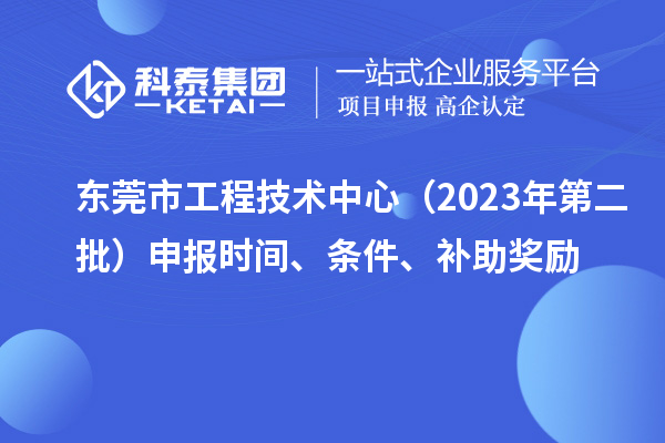 东莞市工程技术中心（2023年第二批）申报时间、条件、补助奖励