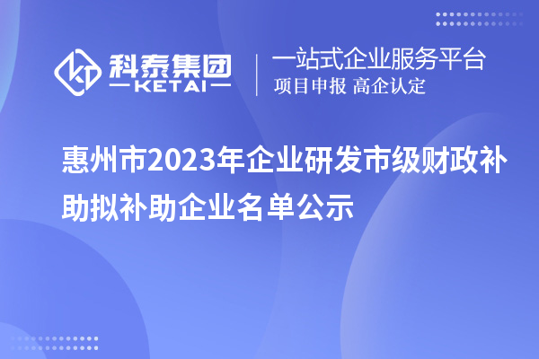 惠州市2023年企业研发市级财政补助拟补助企业名单公示