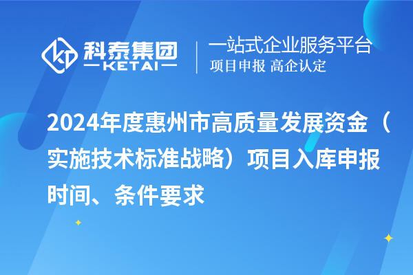 2024年度惠州市高质量发展资金（实施技术标准战略）项目入库申报时间、条件要求