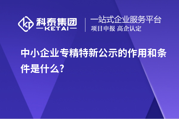 中小企业专精特新公示的作用和条件是什么?