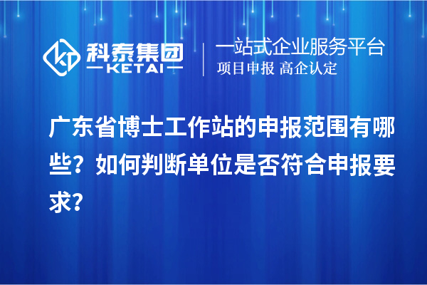 广东省博士工作站的申报范围有哪些？如何判断单位是否符合申报要求？
