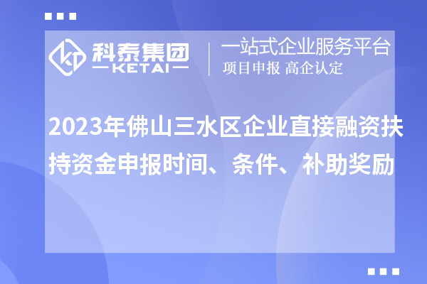 2023年佛山三水区企业直接融资扶持资金申报时间、条件、补助奖励