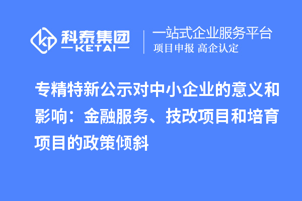 专精特新公示对中小企业的意义和影响：金融服务、<a href=//m.auto-fm.com/fuwu/jishugaizao.html target=_blank class=infotextkey>技改</a>项目和培育项目的政策倾斜