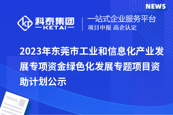 2023年东莞市工业和信息化产业发展专项资金绿色化发展专题项目资助计划公示