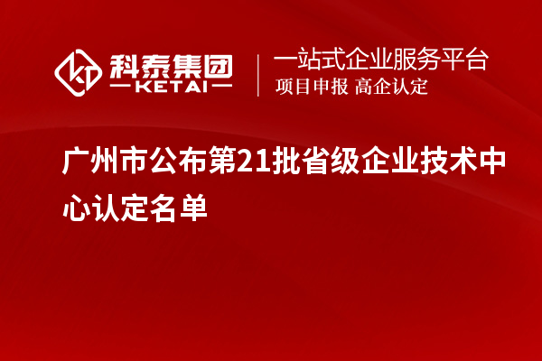 广州市公布第21批省级企业技术中心认定名单