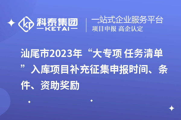 汕尾市2023年“大专项+任务清单”入库项目补充征集申报时间、条件、资助奖励