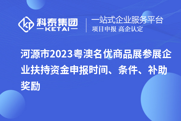 河源市2023粤澳名优商品展参展企业扶持资金申报时间、条件、补助奖励