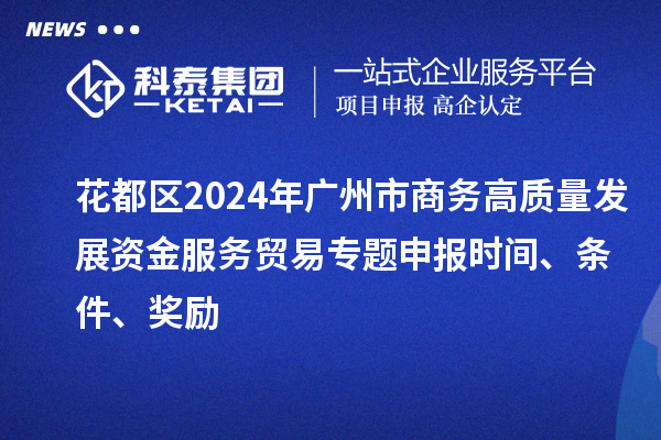 花都区2024年广州市商务高质量发展资金服务贸易专题申报时间、条件、奖励