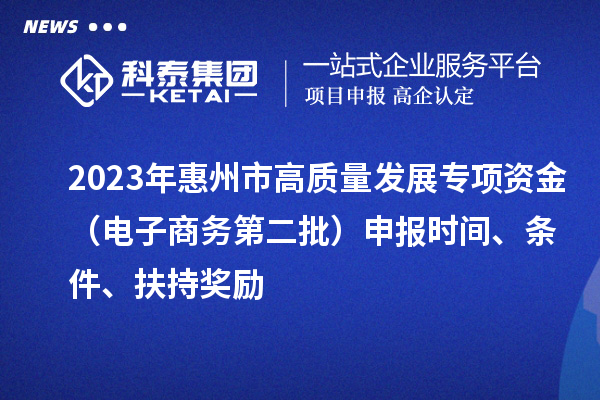 2023年惠州市高质量发展专项资金（电子商务第二批）申报时间、条件、扶持奖励