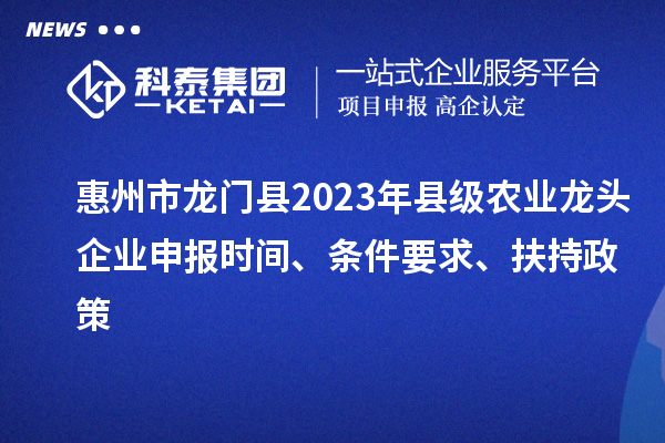 惠州市龙门县2023年县级农业龙头企业申报时间、条件要求、扶持政策