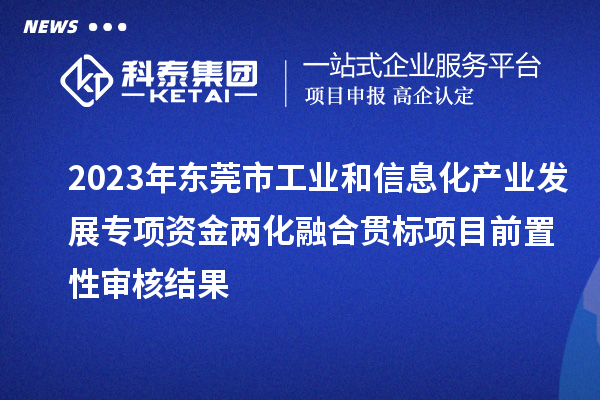 2023年东莞市工业和信息化产业发展专项资金
项目前置性审核结果