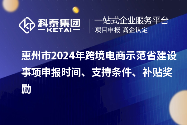 惠州市2024年跨境电商示范省建设事项申报时间、支持条件、补贴奖励