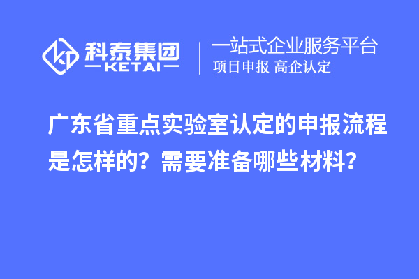 广东省重点实验室认定的申报流程是怎样的？需要准备哪些材料？