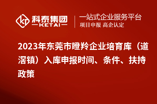 2023年东莞市瞪羚企业培育库（道滘镇）入库申报时间、条件、扶持政策