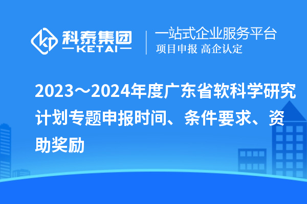 2023～2024年度广东省软科学研究计划专题申报时间、条件要求、资助奖励