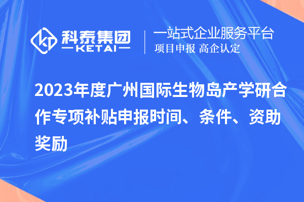 2023年度广州国际生物岛产学研合作专项补贴申报时间、条件、资助奖励