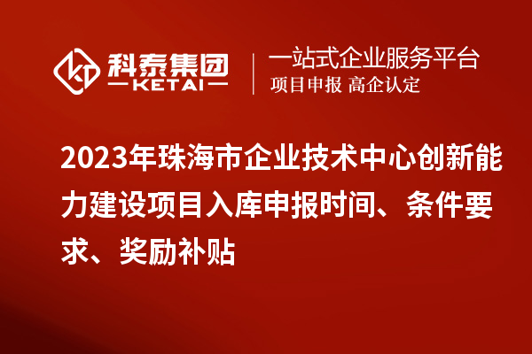 2023年珠海市企业技术中心创新能力建设项目入库申报时间、条件要求、奖励补贴