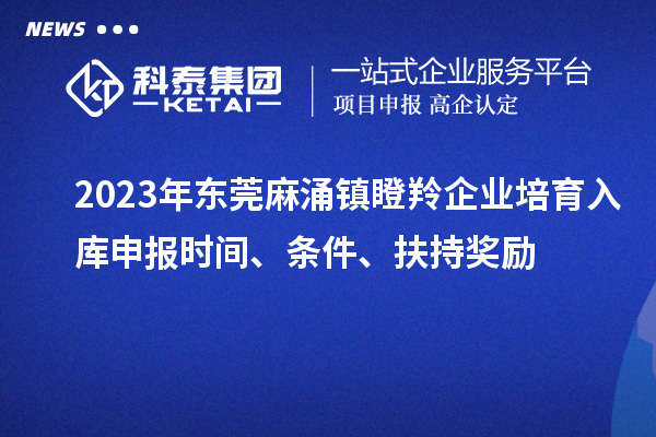 2023年东莞麻涌镇瞪羚企业培育入库申报时间、条件、扶持奖励