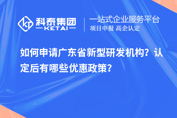 如何申请广东省新型研发机构？认定后有哪些优惠政策？