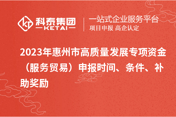 2023年惠州市高质量发展专项资金（服务贸易）申报时间、条件、补助奖励