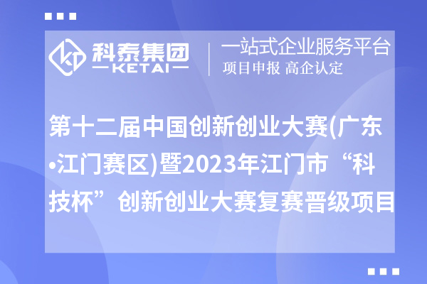 第十二届中国创新创业大赛(广东•江门赛区)暨2023年江门市“科技杯”创新创业大赛复赛晋级项目名单