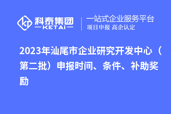 2023年汕尾市企业研究开发中心（第二批）申报时间、条件、补助奖励