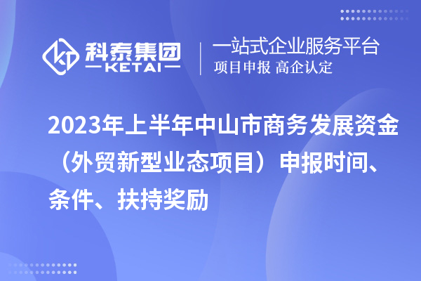 2023年上半年中山市商务发展资金（外贸新型业态项目）申报时间、条件、扶持奖励