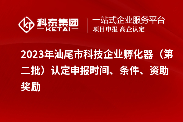 2023年汕尾市科技企业孵化器（第二批）认定申报时间、条件、资助奖励