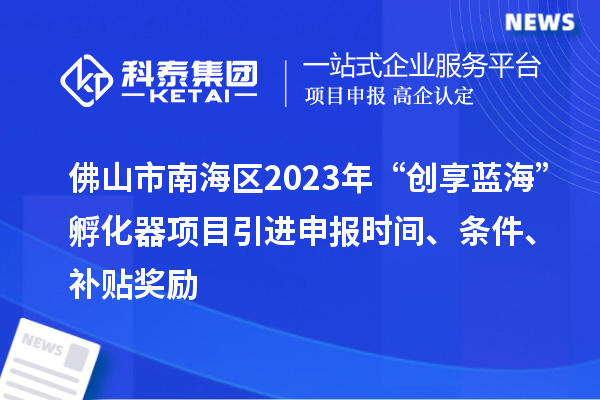 佛山市南海区2023年“创享蓝海”孵化器项目引进申报时间、条件、补贴奖励