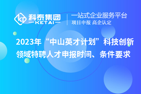 2023年“中山英才计划”科技创新领域特聘人才申报时间、条件要求