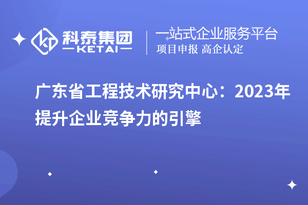 广东省工程技术研究中心：2023年提升企业竞争力的引擎