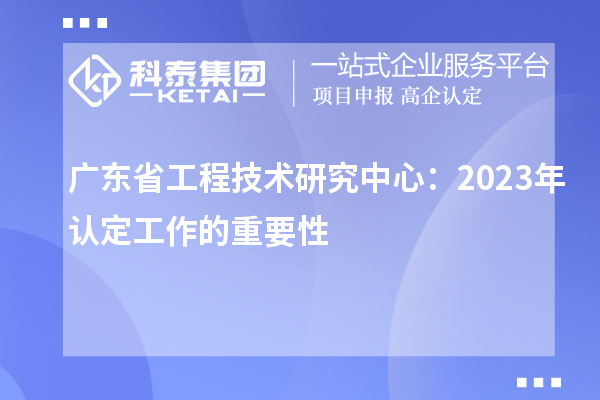 广东省工程技术研究中心：2023年认定工作的重要性