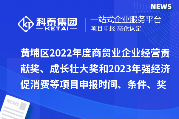 黄埔区2022年度商贸业企业经营贡献奖、成长壮大奖和2023年强经济促消费等<a href=//m.auto-fm.com/shenbao.html target=_blank class=infotextkey>项目申报</a>时间、条件、奖励