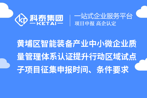 黄埔区智能装备产业中小微企业质量管理体系认证提升行动区域试点子项目征集申报时间、条件要求