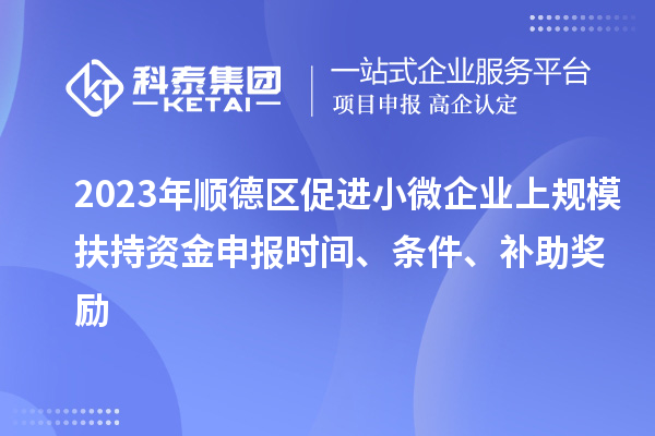 2023年顺德区促进小微企业上规模扶持资金申报时间、条件、补助奖励