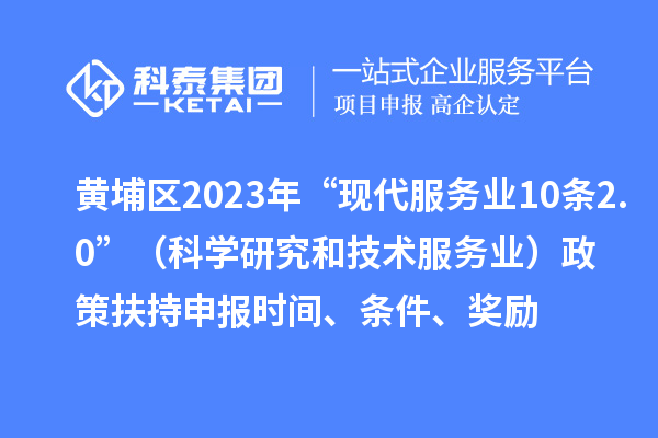 黄埔区2023年“现代服务业10条2.0”（科学研究和技术服务业）政策扶持申报时间、条件、奖励