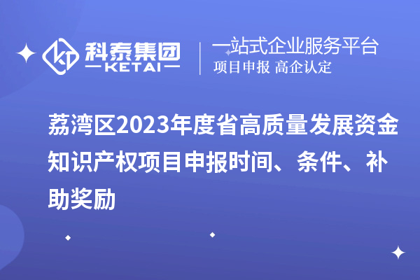 荔湾区2023年度省高质量发展资金知识产权项目申报时间、条件、补助奖励