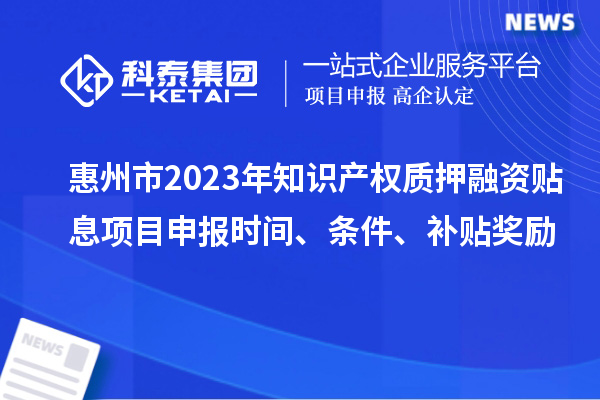 惠州市2023年知识产权质押融资贴息<a href=//m.auto-fm.com/shenbao.html target=_blank class=infotextkey>项目申报</a>时间、条件、补贴奖励