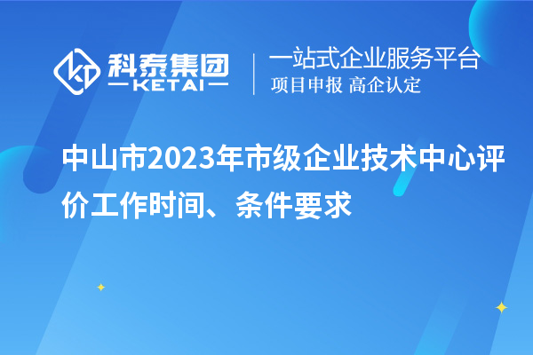 中山市2023年市级企业技术中心评价工作时间、条件要求