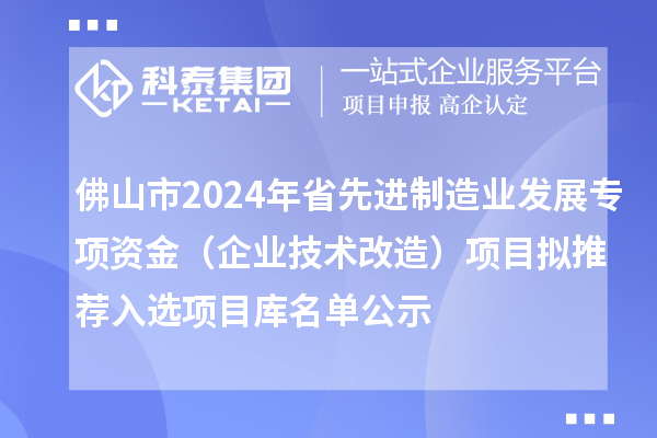 佛山市2024年省先进制造业发展专项资金（企业技术改造）项目拟推荐入选项目库名单公示