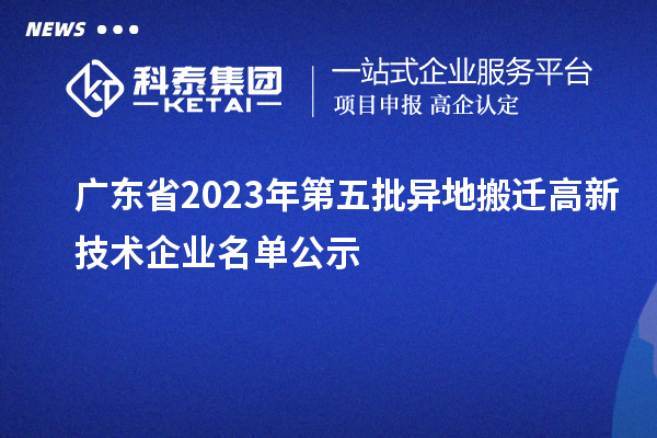 广东省2023年第五批异地搬迁高新技术企业名单公示