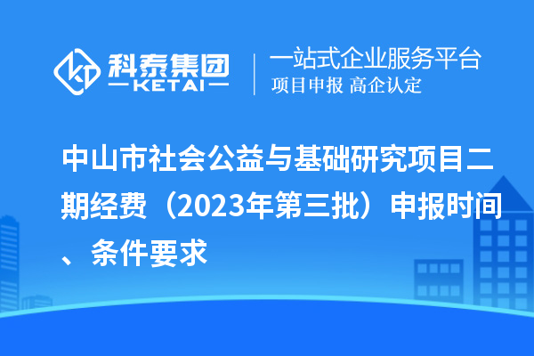 中山市社会公益与基础研究项目二期经费（2023年第三批）申报时间、条件要求