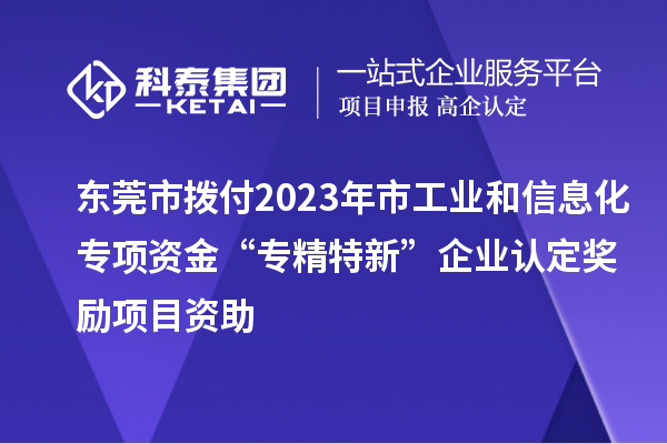 东莞市拨付2023年市工业和信息化专项资金“专精特新”企业认定奖励项目资助