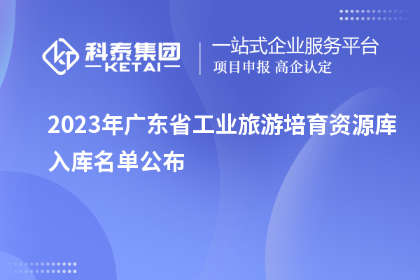 2023年广东省工业旅游培育资源库入库名单公布