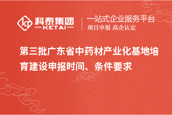 第三批广东省中药材产业化基地培育建设申报时间、条件要求