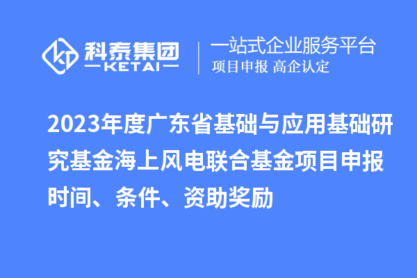 2023年度广东省基础与应用基础研究基金海上风电联合基金项目申报时间、条件、资助奖励