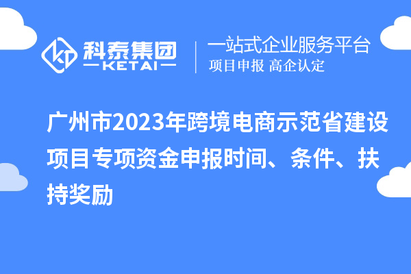 广州市2023年跨境电商示范省建设项目专项资金申报时间、条件、扶持奖励