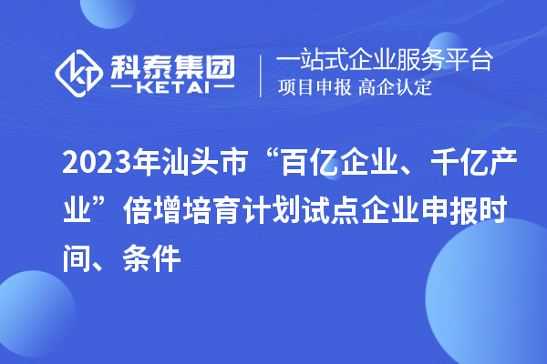 2023年汕头市“百亿企业、千亿产业”倍增培育计划试点企业申报时间、条件