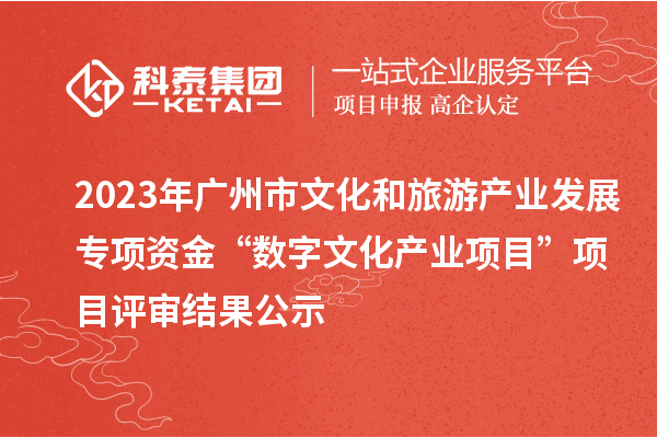 2023年广州市文化和旅游产业发展专项资金“数字文化产业项目”项目评审结果公示