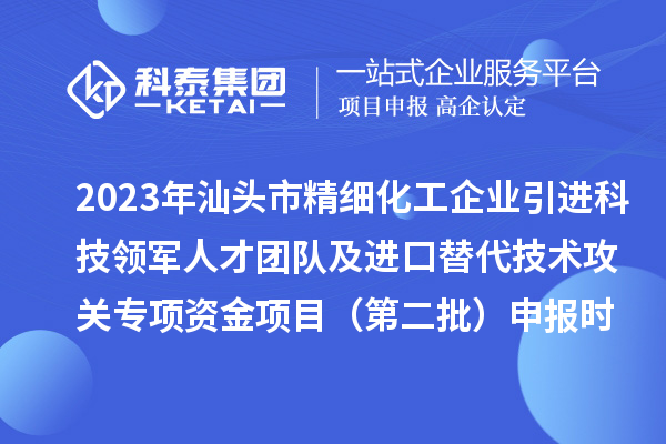 2023年汕头市精细化工企业引进科技领军人才团队及进口替代技术攻关专项资金项目（第二批）申报时间、条件、奖励